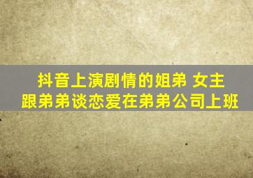 抖音上演剧情的姐弟 女主跟弟弟谈恋爱在弟弟公司上班